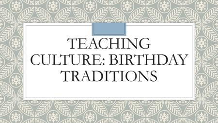 TEACHING CULTURE: BIRTHDAY TRADITIONS. First ◦Ask students how they used to celebrate their birthdays when they were children. ◦What were the things that.