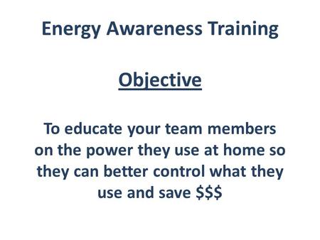 Energy Awareness Training Objective To educate your team members on the power they use at home so they can better control what they use and save $$$