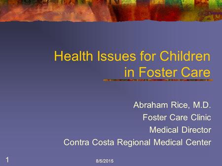 8/5/2015 1 Health Issues for Children in Foster Care Abraham Rice, M.D. Foster Care Clinic Medical Director Contra Costa Regional Medical Center Ab.