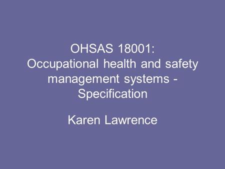 OHSAS 18001: Occupational health and safety management systems - Specification Karen Lawrence.