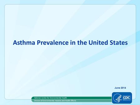 Asthma Prevalence in the United States National Center for Environmental Health Division of Environmental Hazards and Health Effects June 2014.