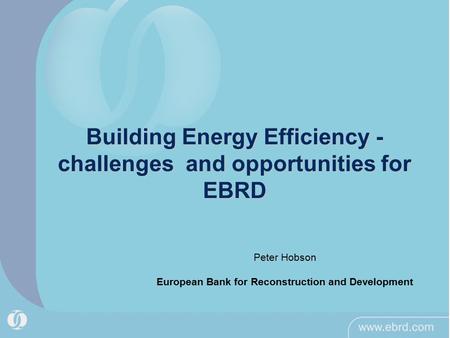 Building Energy Efficiency - challenges and opportunities for EBRD Peter Hobson European Bank for Reconstruction and Development.