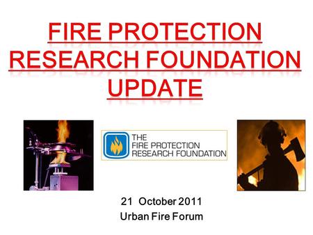 21 October 2011 Urban Fire Forum. A GENDA 1) FPRF as a Resource 2)Completed Available Research Reports 3)Currently Active Research Initiatives 4)Looking.