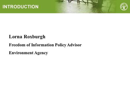 Lorna Roxburgh Freedom of Information Policy Advisor Environment Agency.