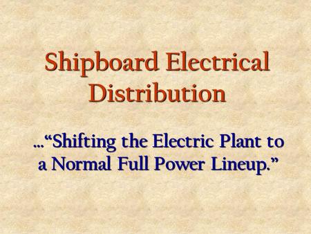 Shipboard Electrical Distribution …“Shifting the Electric Plant to a Normal Full Power Lineup.”