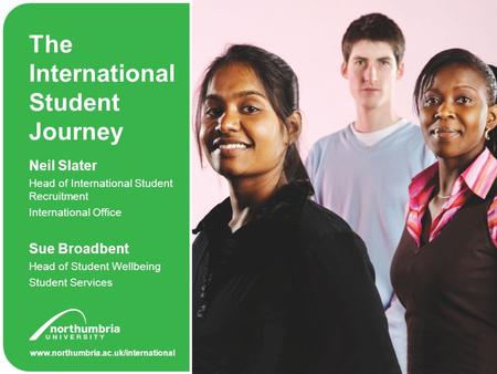 Www.northumbria.ac.uk/international The International Student Journey Neil Slater Head of International Student Recruitment International Office Sue Broadbent.