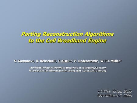 Porting Reconstruction Algorithms to the Cell Broadband Engine S. Gorbunov 1, U. Kebschull 1,I. Kisel 1,2, V. Lindenstruth 1, W.F.J. Müller 2 S. Gorbunov.