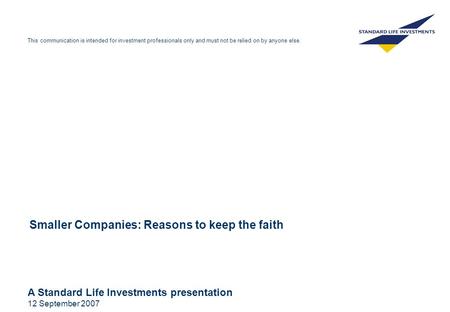 A Standard Life Investments presentation 12 September 2007 This communication is intended for investment professionals only and must not be relied on by.