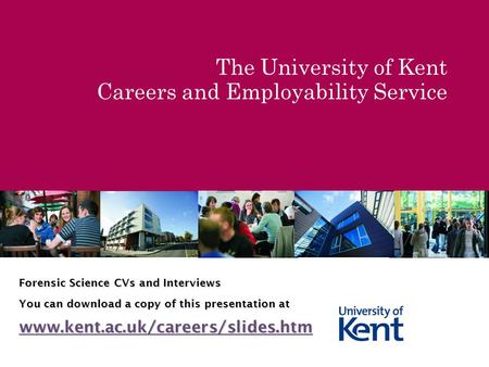 The University of Kent Careers and Employability Service Forensic Science CVs and Interviews You can download a copy of this presentation at www.kent.ac.uk/careers/slides.htm.