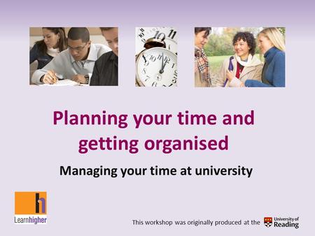 Planning your time and getting organised Managing your time at university This workshop was originally produced at the.