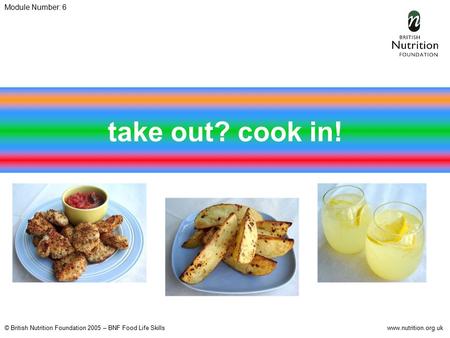 © British Nutrition Foundation 2005 – BNF Food Life Skillswww.nutrition.org.uk Module Number: 6 take out? cook in!