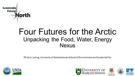 Four Futures for the Arctic Unpacking the Food, Water, Energy Nexus Philip A. Loring, University of Saskatchewan School of Environment and Sustainability.