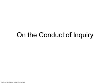 Not to be reproduced, copied or forwarded. On the Conduct of Inquiry.