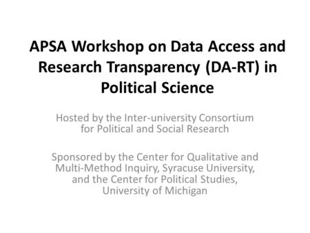 APSA Workshop on Data Access and Research Transparency (DA-RT) in Political Science Hosted by the Inter-university Consortium for Political and Social.
