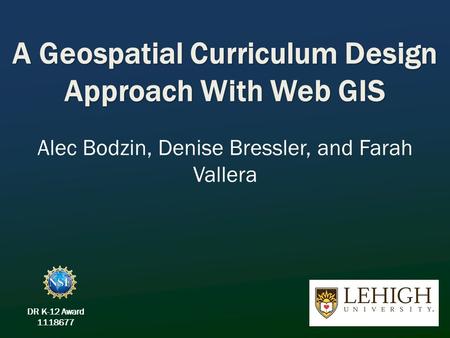 A Geospatial Curriculum Design Approach With Web GIS Alec Bodzin, Denise Bressler, and Farah Vallera DR K-12 Award 1118677.