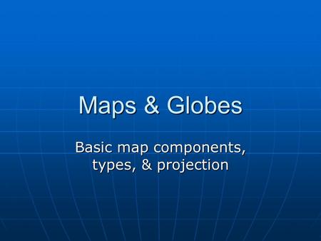 Maps & Globes Basic map components, types, & projection.