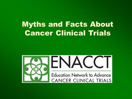 Myths and Facts About Cancer Clinical Trials. Copyright ENACCT, 2007 It’s a treatment of “last resort!” They treat you like a “guinea pig ” No one benefits.