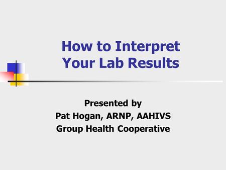 How to Interpret Your Lab Results Presented by Pat Hogan, ARNP, AAHIVS Group Health Cooperative.