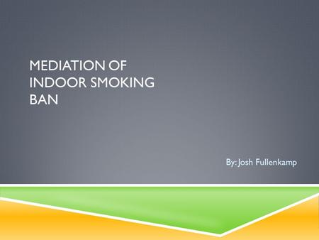 MEDIATION OF INDOOR SMOKING BAN By: Josh Fullenkamp.