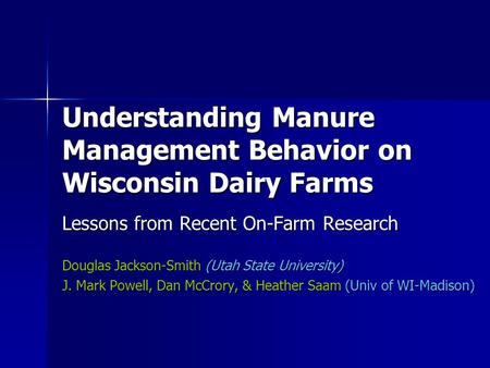 Understanding Manure Management Behavior on Wisconsin Dairy Farms Lessons from Recent On-Farm Research Douglas Jackson-Smith (Utah State University) J.