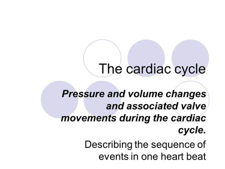 The cardiac cycle Pressure and volume changes and associated valve movements during the cardiac cycle. Describing the sequence of events in one heart beat.