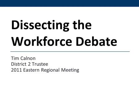Dissecting the Workforce Debate Tim Calnon District 2 Trustee 2011 Eastern Regional Meeting.