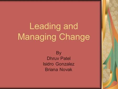 Leading and Managing Change By Dhruv Patel Isidro Gonzalez Briana Novak.