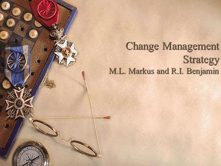 Change Management Strategy M.L. Markus and R.I. Benjamin.