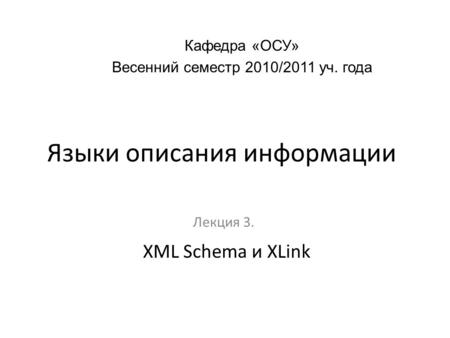 Языки описания информации Лекция 3. Кафедра «ОСУ» Весенний семестр 2010/2011 уч. года XML Schema и XLink.