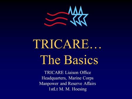 TRICARE… The Basics TRICARE Liaison Office Headquarters, Marine Corps Manpower and Reserve Affairs 1stLt M. M. Hoesing.