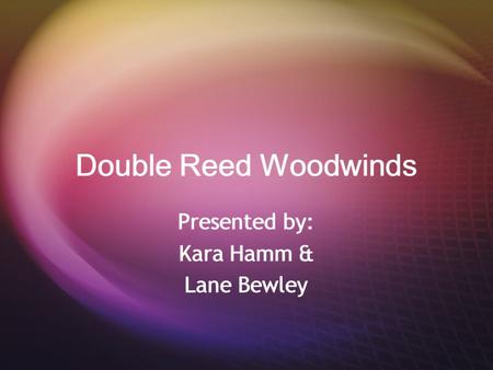 Double Reed Woodwinds Presented by: Kara Hamm & Lane Bewley Presented by: Kara Hamm & Lane Bewley.