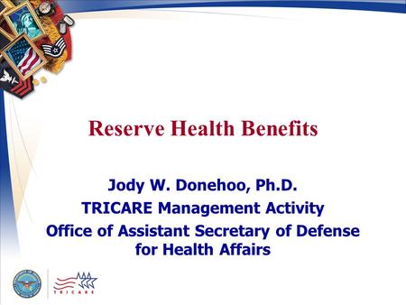 Reserve Health Benefits Jody W. Donehoo, Ph.D. TRICARE Management Activity Office of Assistant Secretary of Defense for Health Affairs.
