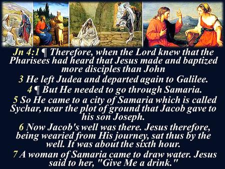 Jn 4:1 ¶ Therefore, when the Lord knew that the Pharisees had heard that Jesus made and baptized more disciples than John 3 He left Judea and departed.
