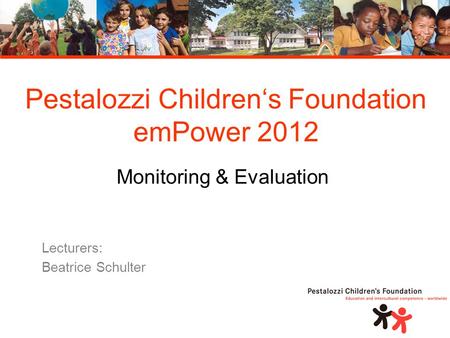 Pestalozzi Children‘s Foundation emPower 2012 Monitoring & Evaluation Lecturers: Beatrice Schulter.