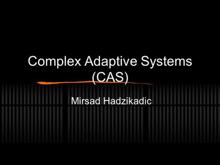 Complex Adaptive Systems (CAS) Mirsad Hadzikadic.