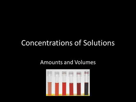 Concentrations of Solutions Amounts and Volumes. Objectives When you complete this presentation, you will be able to o Distinguish between solute, solvent,