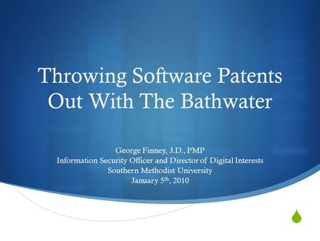  Throwing Software Patents Out With The Bathwater George Finney, J.D., PMP Information Security Officer and Director of Digital Interests Southern Methodist.