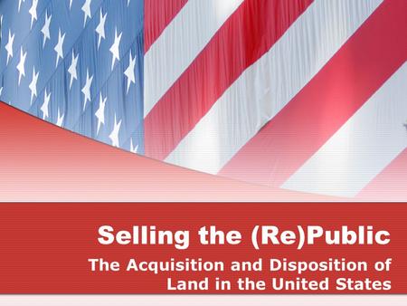 Selling the (Re)Public The Acquisition and Disposition of Land in the United States.