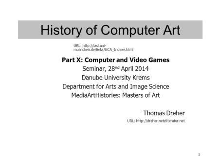 1 History of Computer Art Part X: Computer and Video Games Seminar, 28 nd April 2014 Danube University Krems Department for Arts and Image Science MediaArtHistories: