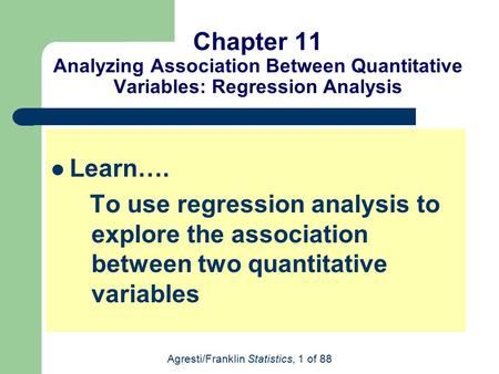 Agresti/Franklin Statistics, 1 of 88 Chapter 11 Analyzing Association Between Quantitative Variables: Regression Analysis Learn…. To use regression analysis.