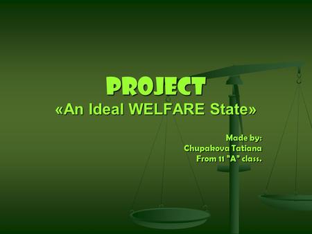 Project «An Ideal WELFARE State» Made by: Chupakova Tatiana From 11 ”A” class.