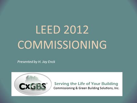 LEED 2012 COMMISSIONING Presented by H. Jay Enck.