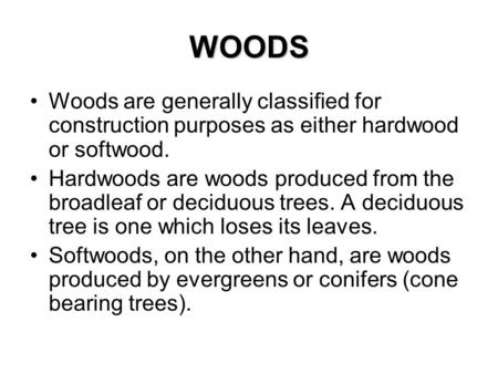 WOODS Woods are generally classified for construction purposes as either hardwood or softwood. Hardwoods are woods produced from the broadleaf or deciduous.