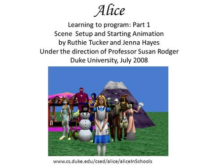 Alice Learning to program: Part 1 Scene Setup and Starting Animation by Ruthie Tucker and Jenna Hayes Under the direction of Professor Susan Rodger Duke.