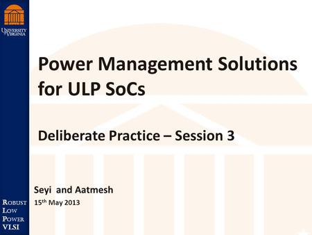 Robust Low Power VLSI R obust L ow P ower VLSI Power Management Solutions for ULP SoCs Deliberate Practice – Session 3 Seyi and Aatmesh 15 th May 2013.