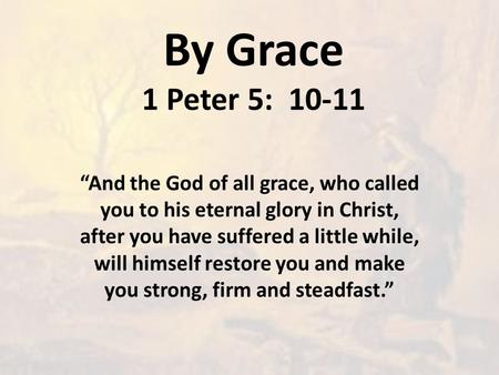 By Grace 1 Peter 5: 10-11 “And the God of all grace, who called you to his eternal glory in Christ, after you have suffered a little while, will himself.