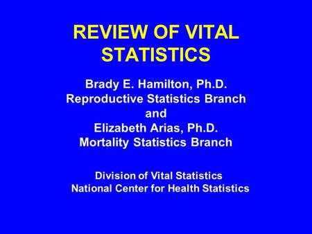REVIEW OF VITAL STATISTICS Brady E. Hamilton, Ph.D. Reproductive Statistics Branch and Elizabeth Arias, Ph.D. Mortality Statistics Branch Division of Vital.