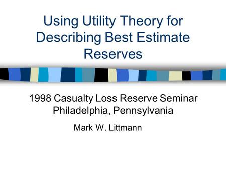 Using Utility Theory for Describing Best Estimate Reserves Mark W. Littmann 1998 Casualty Loss Reserve Seminar Philadelphia, Pennsylvania.
