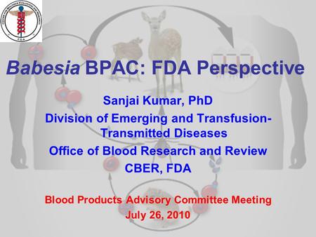 1 Babesia BPAC: FDA Perspective Sanjai Kumar, PhD Division of Emerging and Transfusion- Transmitted Diseases Office of Blood Research and Review CBER,
