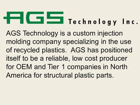 AGS Technology is a custom injection molding company specializing in the use of recycled plastics. AGS has positioned itself to be a reliable, low cost.
